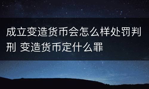 成立变造货币会怎么样处罚判刑 变造货币定什么罪