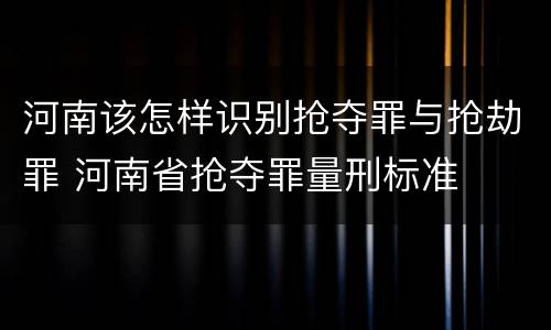 河南该怎样识别抢夺罪与抢劫罪 河南省抢夺罪量刑标准