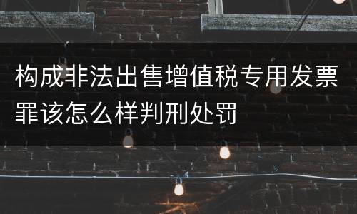 构成非法出售增值税专用发票罪该怎么样判刑处罚