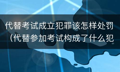 代替考试成立犯罪该怎样处罚（代替参加考试构成了什么犯罪）