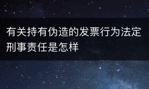 有关持有伪造的发票行为法定刑事责任是怎样