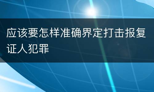 应该要怎样准确界定打击报复证人犯罪