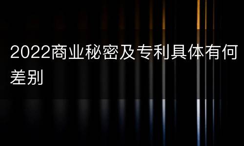 2022商业秘密及专利具体有何差别