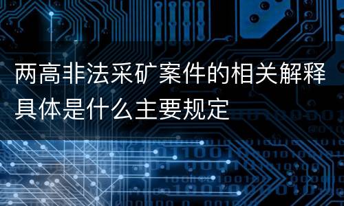两高非法采矿案件的相关解释具体是什么主要规定