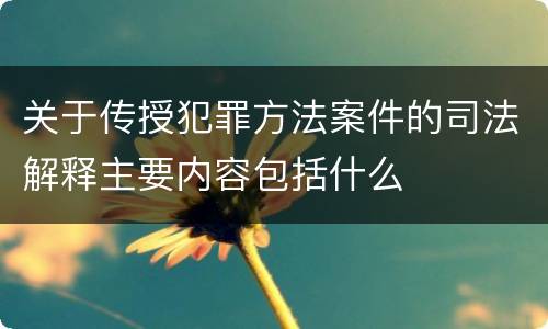 关于传授犯罪方法案件的司法解释主要内容包括什么