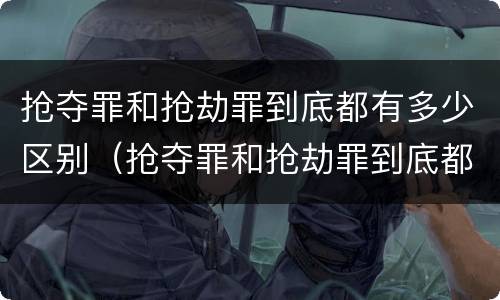 抢夺罪和抢劫罪到底都有多少区别（抢夺罪和抢劫罪到底都有多少区别呢）