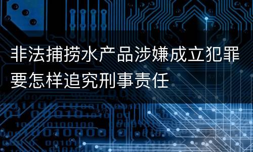 非法捕捞水产品涉嫌成立犯罪要怎样追究刑事责任