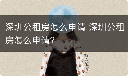 深圳公租房怎么申请 深圳公租房怎么申请?