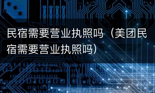 民宿需要营业执照吗（美团民宿需要营业执照吗）