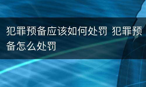 犯罪预备应该如何处罚 犯罪预备怎么处罚