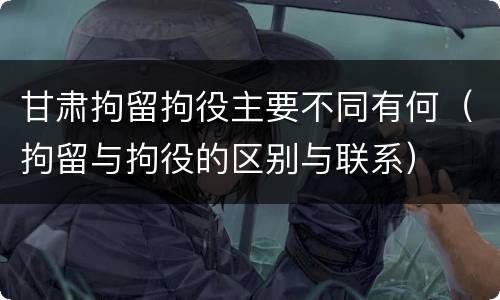 甘肃拘留拘役主要不同有何（拘留与拘役的区别与联系）