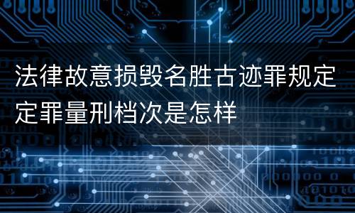 法律故意损毁名胜古迹罪规定定罪量刑档次是怎样