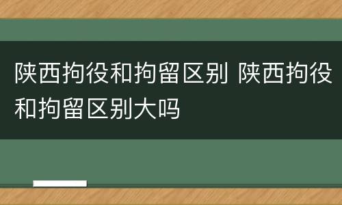 陕西拘役和拘留区别 陕西拘役和拘留区别大吗