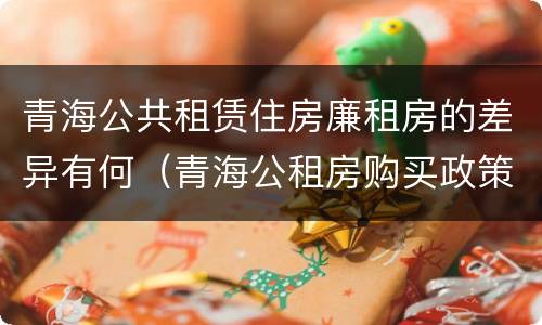 青海公共租赁住房廉租房的差异有何（青海公租房购买政策）