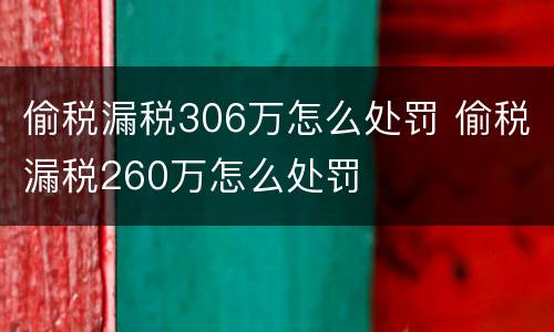 偷税漏税306万怎么处罚 偷税漏税260万怎么处罚