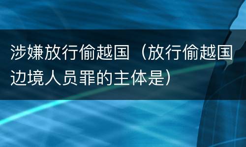 涉嫌放行偷越国（放行偷越国边境人员罪的主体是）