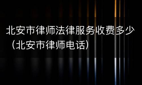 北安市律师法律服务收费多少（北安市律师电话）