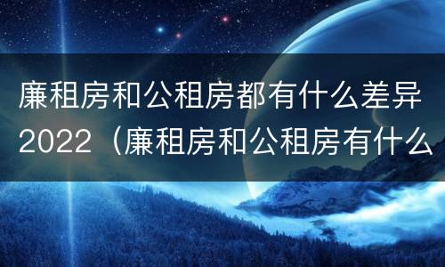 廉租房和公租房都有什么差异2022（廉租房和公租房有什么不同）
