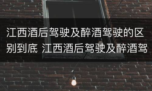 江西酒后驾驶及醉酒驾驶的区别到底 江西酒后驾驶及醉酒驾驶的区别到底是