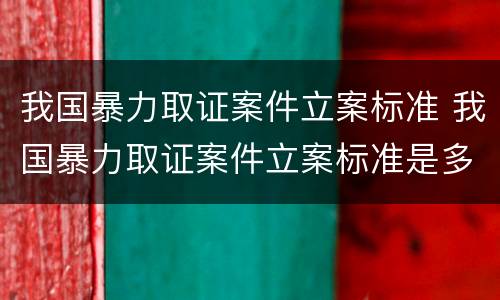我国暴力取证案件立案标准 我国暴力取证案件立案标准是多少