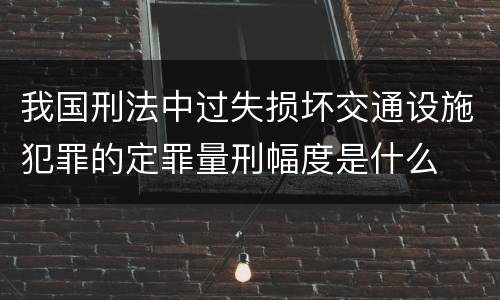 我国刑法中过失损坏交通设施犯罪的定罪量刑幅度是什么
