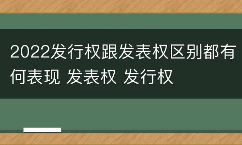 2022发行权跟发表权区别都有何表现 发表权 发行权