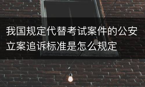我国规定代替考试案件的公安立案追诉标准是怎么规定