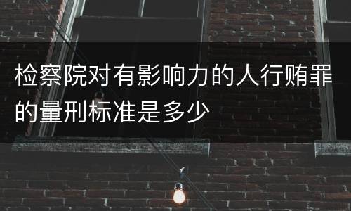 检察院对有影响力的人行贿罪的量刑标准是多少