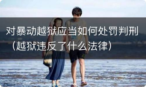 对暴动越狱应当如何处罚判刑（越狱违反了什么法律）