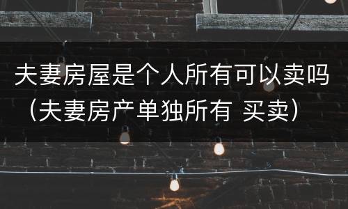 夫妻房屋是个人所有可以卖吗（夫妻房产单独所有 买卖）