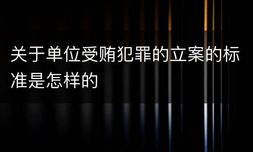关于单位受贿犯罪的立案的标准是怎样的