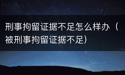 刑事拘留证据不足怎么样办（被刑事拘留证据不足）