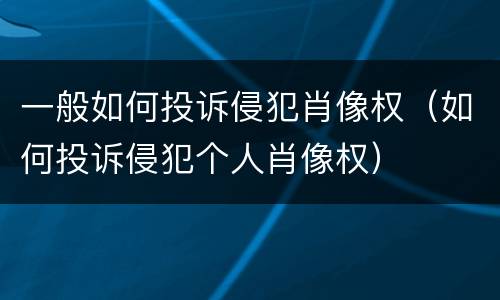 一般如何投诉侵犯肖像权（如何投诉侵犯个人肖像权）