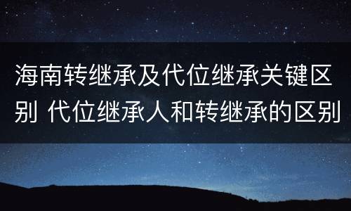 海南转继承及代位继承关键区别 代位继承人和转继承的区别