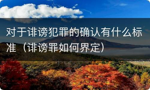 对于诽谤犯罪的确认有什么标准（诽谤罪如何界定）