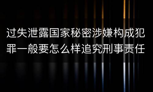 过失泄露国家秘密涉嫌构成犯罪一般要怎么样追究刑事责任