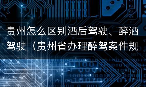 贵州怎么区别酒后驾驶、醉酒驾驶（贵州省办理醉驾案件规定）