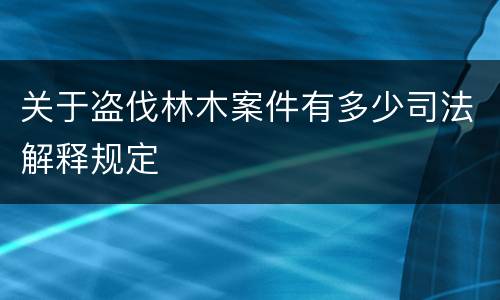 关于盗伐林木案件有多少司法解释规定