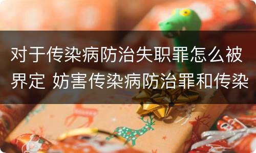 对于传染病防治失职罪怎么被界定 妨害传染病防治罪和传染病防治失职罪