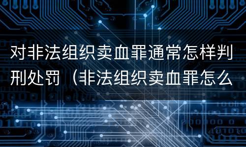 对非法组织卖血罪通常怎样判刑处罚（非法组织卖血罪怎么判）