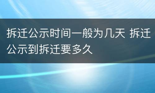 拆迁公示时间一般为几天 拆迁公示到拆迁要多久