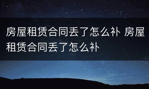 房屋租赁合同丢了怎么补 房屋租赁合同丢了怎么补