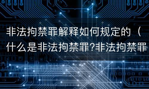 非法拘禁罪解释如何规定的（什么是非法拘禁罪?非法拘禁罪如何认定的?）