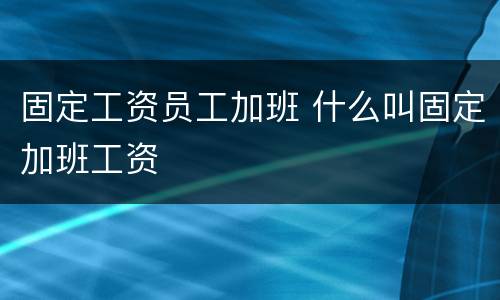 固定工资员工加班 什么叫固定加班工资
