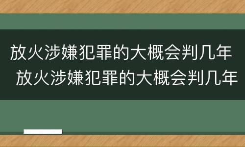 放火涉嫌犯罪的大概会判几年 放火涉嫌犯罪的大概会判几年缓刑