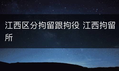 江西区分拘留跟拘役 江西拘留所
