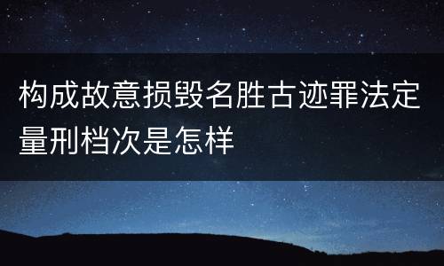 构成故意损毁名胜古迹罪法定量刑档次是怎样