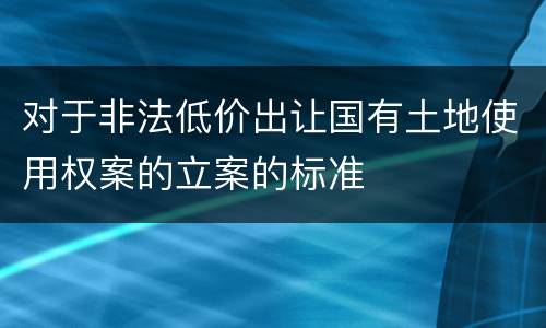 对于非法低价出让国有土地使用权案的立案的标准