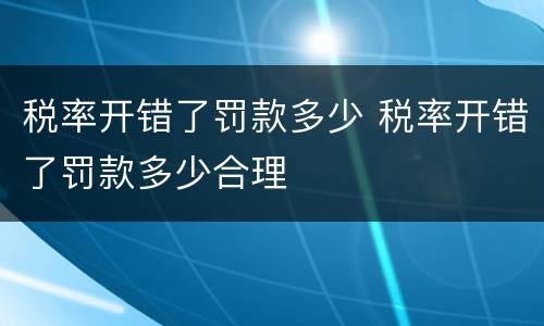税率开错了罚款多少 税率开错了罚款多少合理