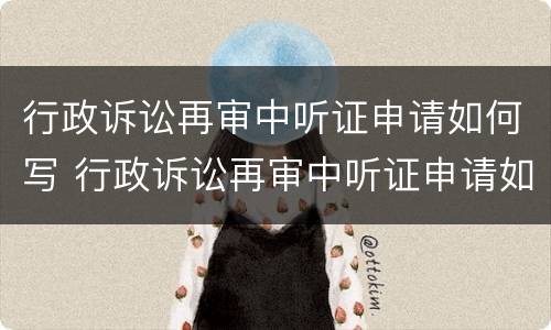 行政诉讼再审中听证申请如何写 行政诉讼再审中听证申请如何写申请书